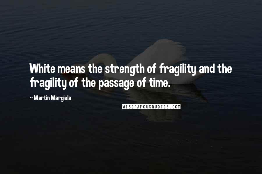 Martin Margiela Quotes: White means the strength of fragility and the fragility of the passage of time.