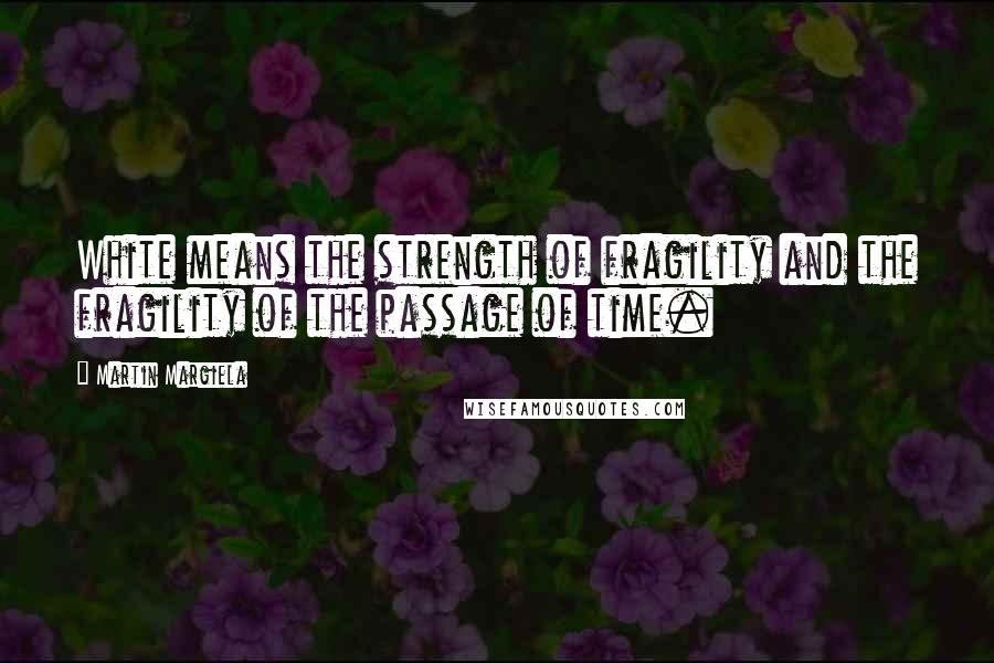 Martin Margiela Quotes: White means the strength of fragility and the fragility of the passage of time.