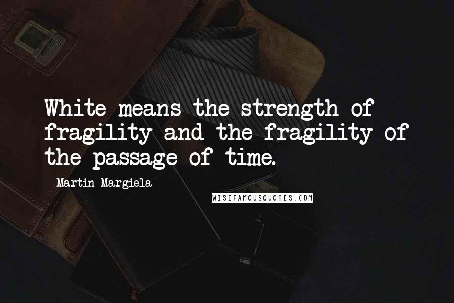 Martin Margiela Quotes: White means the strength of fragility and the fragility of the passage of time.