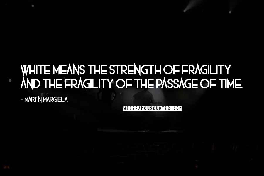 Martin Margiela Quotes: White means the strength of fragility and the fragility of the passage of time.