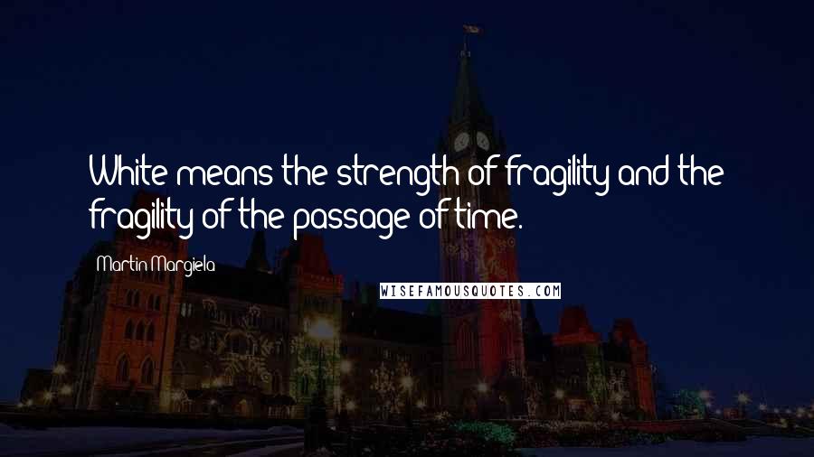 Martin Margiela Quotes: White means the strength of fragility and the fragility of the passage of time.