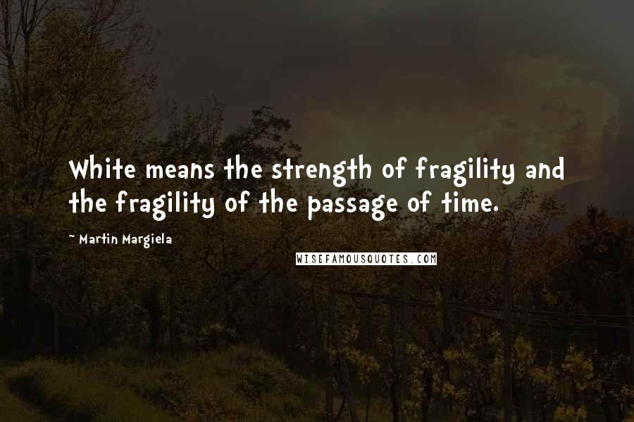 Martin Margiela Quotes: White means the strength of fragility and the fragility of the passage of time.