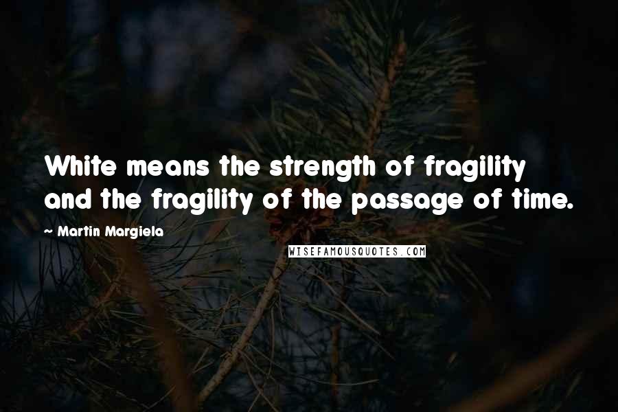 Martin Margiela Quotes: White means the strength of fragility and the fragility of the passage of time.