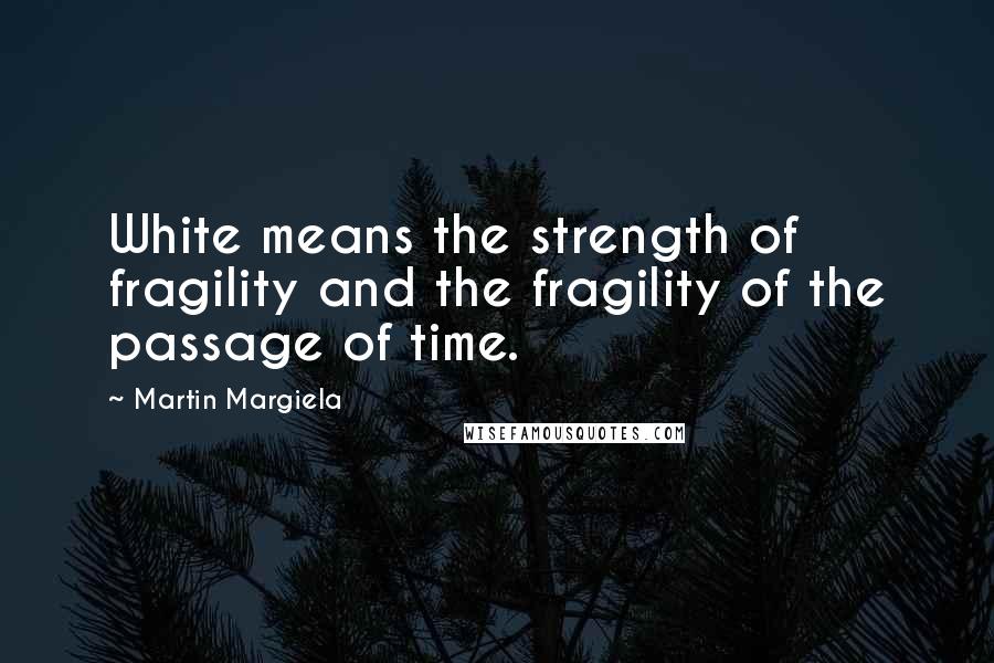 Martin Margiela Quotes: White means the strength of fragility and the fragility of the passage of time.