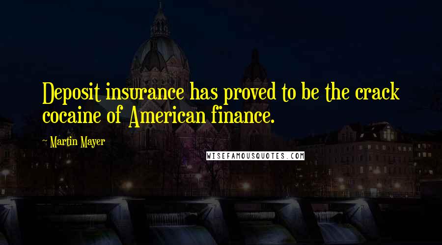 Martin Mayer Quotes: Deposit insurance has proved to be the crack cocaine of American finance.