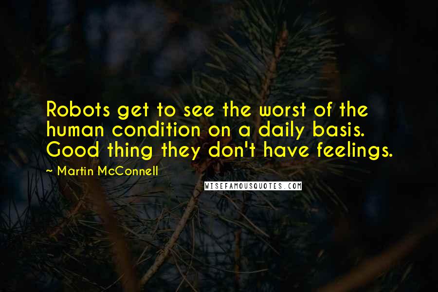 Martin McConnell Quotes: Robots get to see the worst of the human condition on a daily basis. Good thing they don't have feelings.