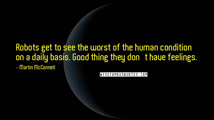 Martin McConnell Quotes: Robots get to see the worst of the human condition on a daily basis. Good thing they don't have feelings.