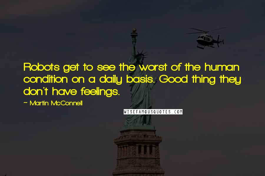 Martin McConnell Quotes: Robots get to see the worst of the human condition on a daily basis. Good thing they don't have feelings.