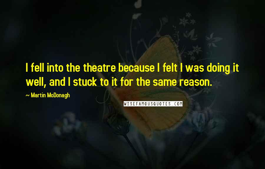 Martin McDonagh Quotes: I fell into the theatre because I felt I was doing it well, and I stuck to it for the same reason.