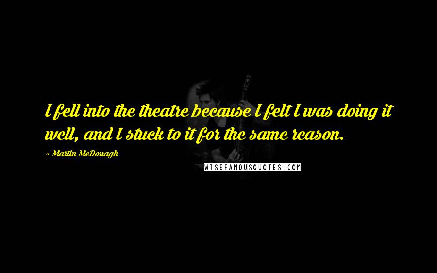 Martin McDonagh Quotes: I fell into the theatre because I felt I was doing it well, and I stuck to it for the same reason.