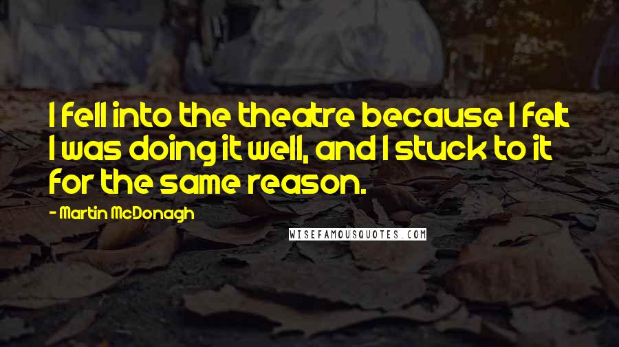 Martin McDonagh Quotes: I fell into the theatre because I felt I was doing it well, and I stuck to it for the same reason.