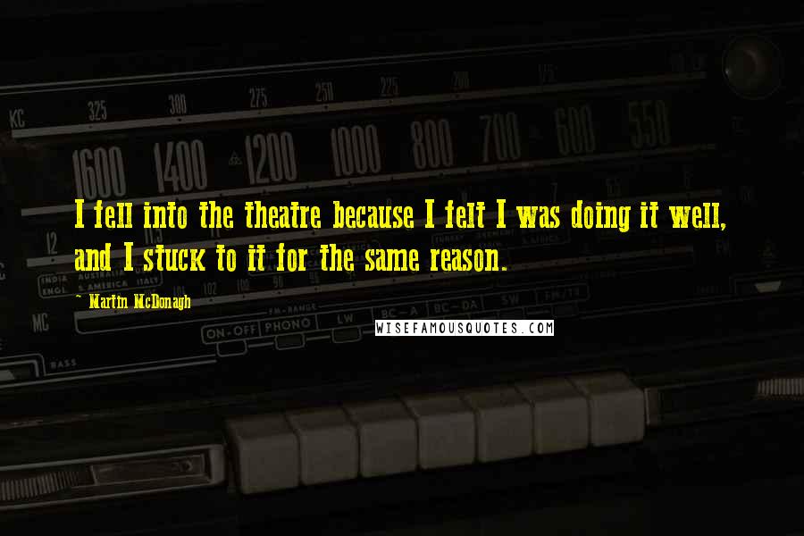 Martin McDonagh Quotes: I fell into the theatre because I felt I was doing it well, and I stuck to it for the same reason.