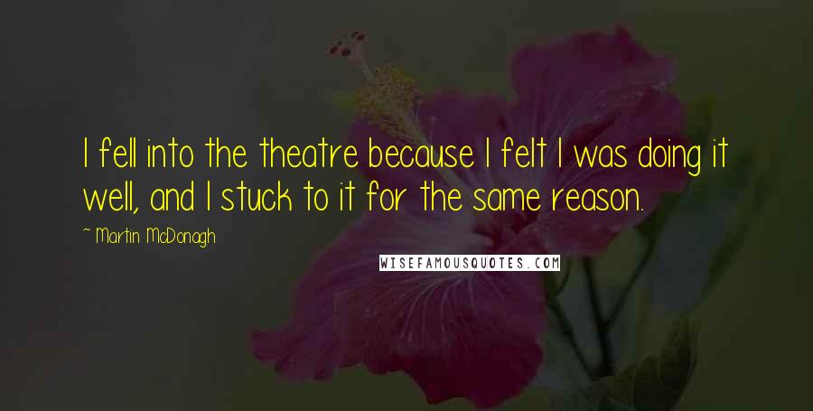 Martin McDonagh Quotes: I fell into the theatre because I felt I was doing it well, and I stuck to it for the same reason.