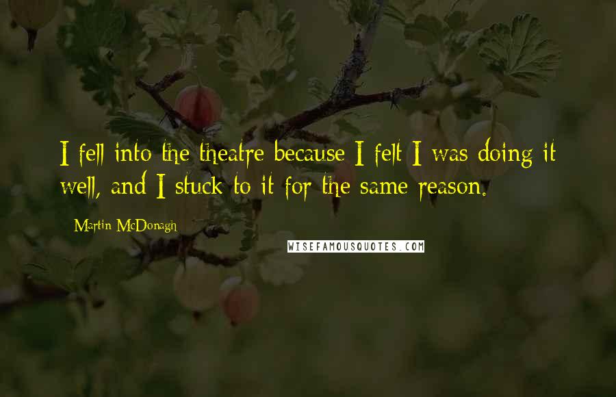 Martin McDonagh Quotes: I fell into the theatre because I felt I was doing it well, and I stuck to it for the same reason.