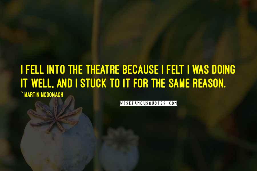 Martin McDonagh Quotes: I fell into the theatre because I felt I was doing it well, and I stuck to it for the same reason.