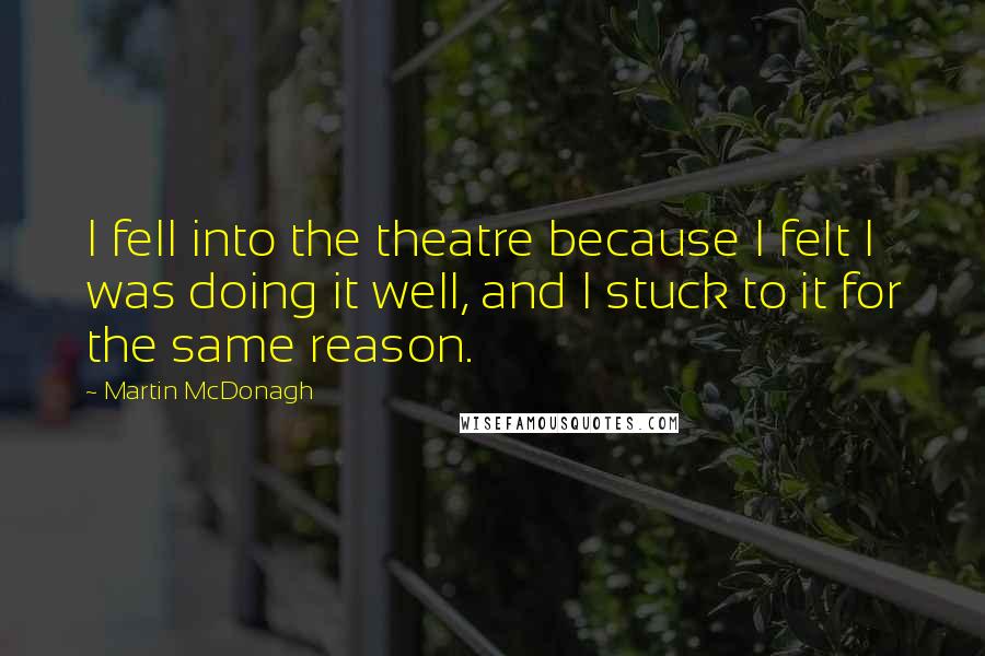 Martin McDonagh Quotes: I fell into the theatre because I felt I was doing it well, and I stuck to it for the same reason.