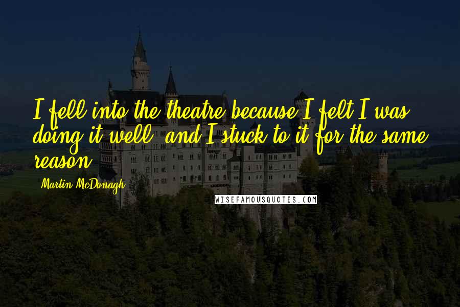 Martin McDonagh Quotes: I fell into the theatre because I felt I was doing it well, and I stuck to it for the same reason.