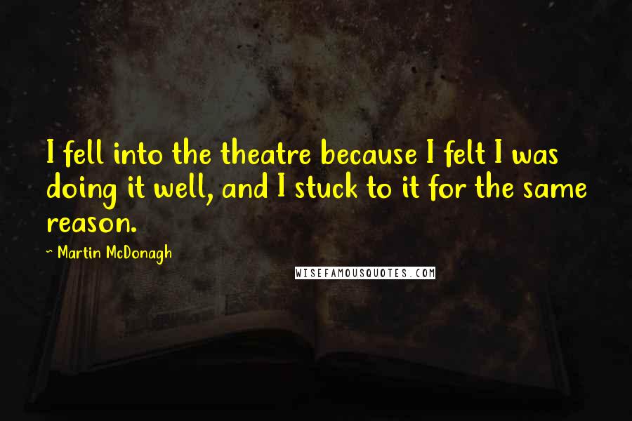 Martin McDonagh Quotes: I fell into the theatre because I felt I was doing it well, and I stuck to it for the same reason.