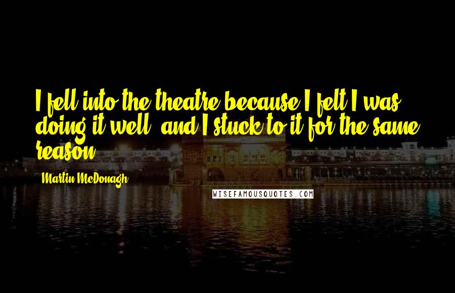 Martin McDonagh Quotes: I fell into the theatre because I felt I was doing it well, and I stuck to it for the same reason.