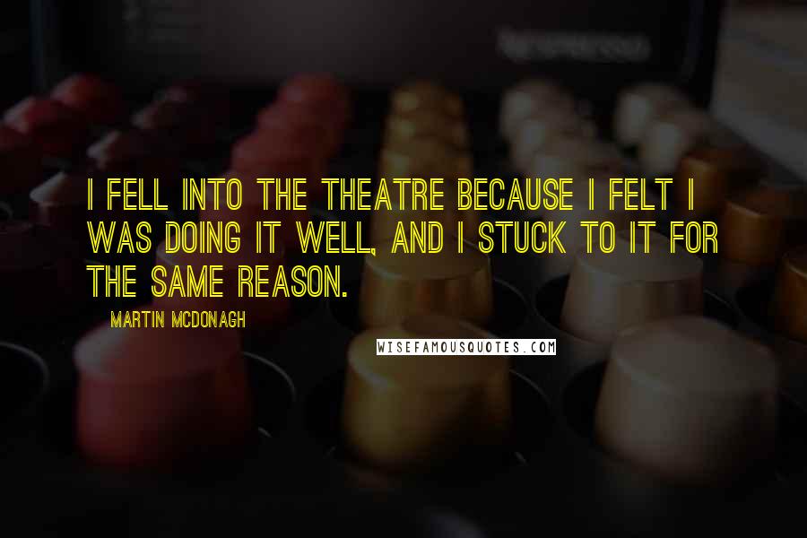 Martin McDonagh Quotes: I fell into the theatre because I felt I was doing it well, and I stuck to it for the same reason.