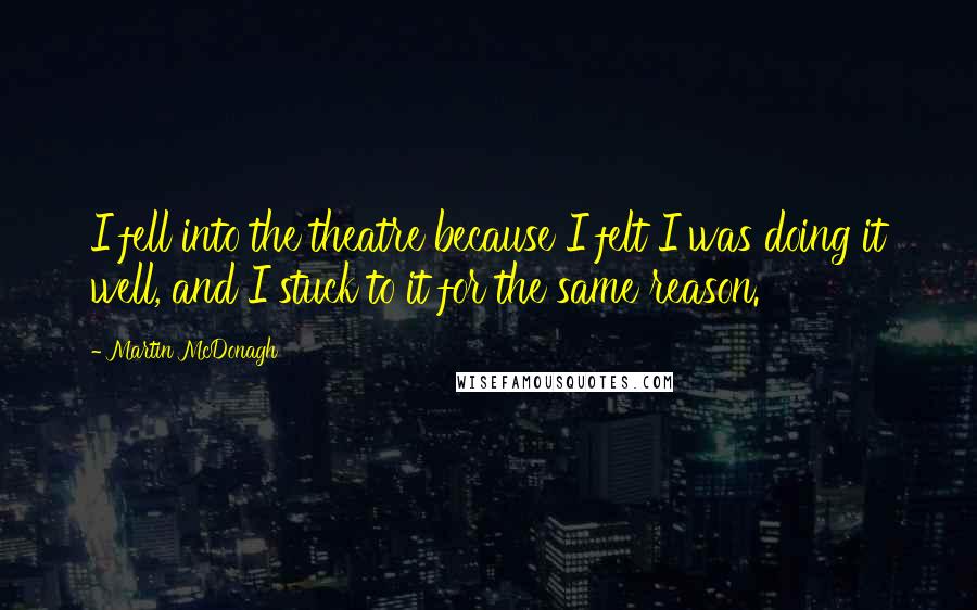 Martin McDonagh Quotes: I fell into the theatre because I felt I was doing it well, and I stuck to it for the same reason.