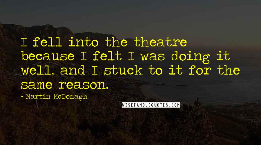 Martin McDonagh Quotes: I fell into the theatre because I felt I was doing it well, and I stuck to it for the same reason.