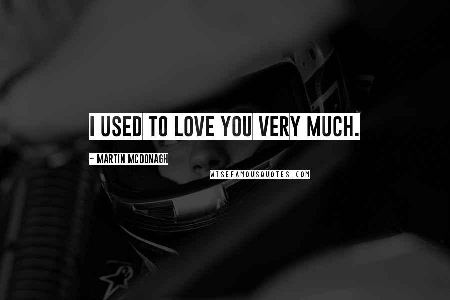 Martin McDonagh Quotes: I used to love you very much.