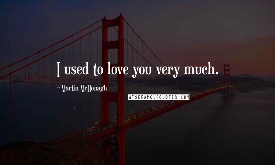 Martin McDonagh Quotes: I used to love you very much.