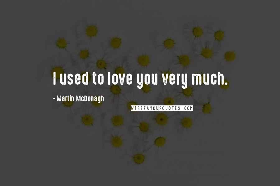 Martin McDonagh Quotes: I used to love you very much.