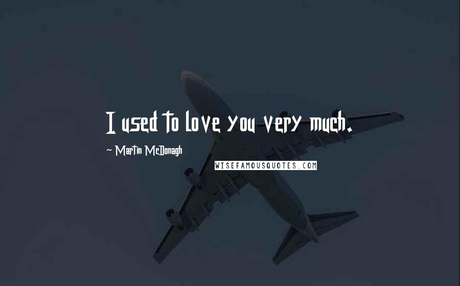 Martin McDonagh Quotes: I used to love you very much.