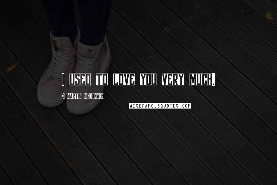 Martin McDonagh Quotes: I used to love you very much.