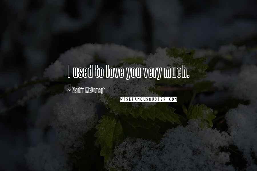Martin McDonagh Quotes: I used to love you very much.