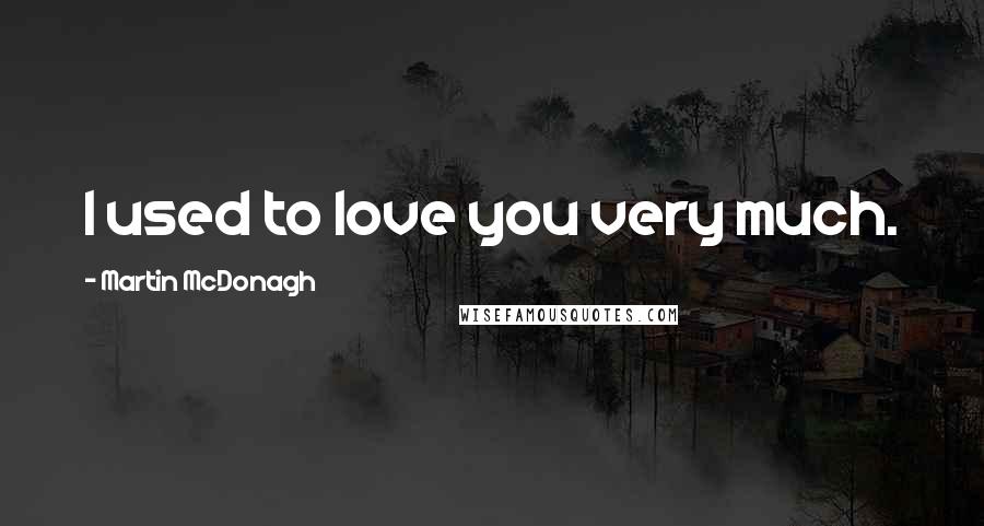 Martin McDonagh Quotes: I used to love you very much.