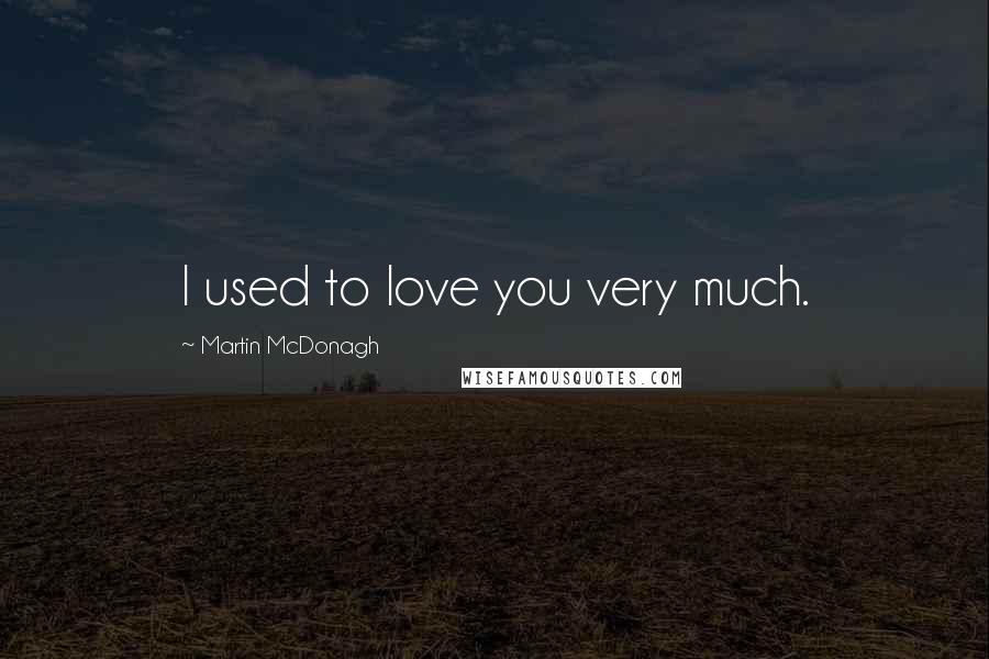 Martin McDonagh Quotes: I used to love you very much.