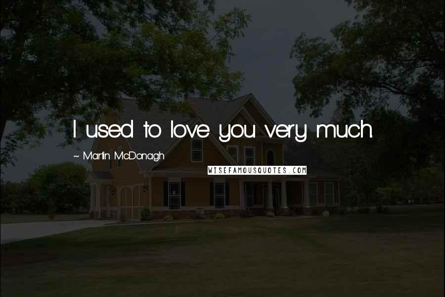Martin McDonagh Quotes: I used to love you very much.