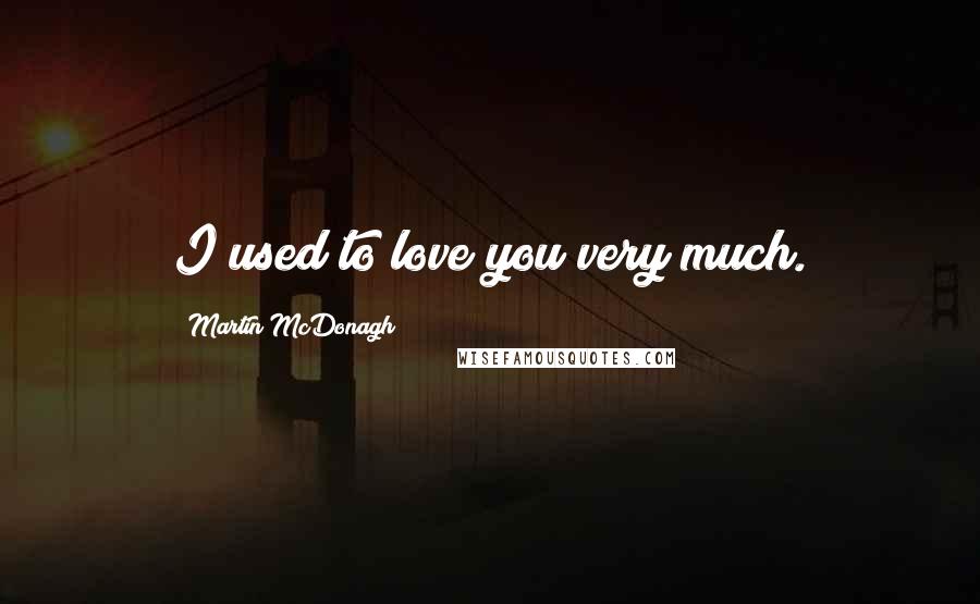 Martin McDonagh Quotes: I used to love you very much.