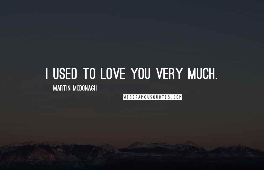Martin McDonagh Quotes: I used to love you very much.