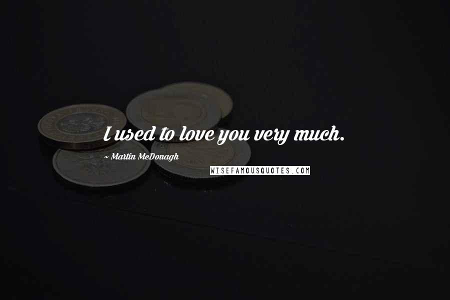 Martin McDonagh Quotes: I used to love you very much.
