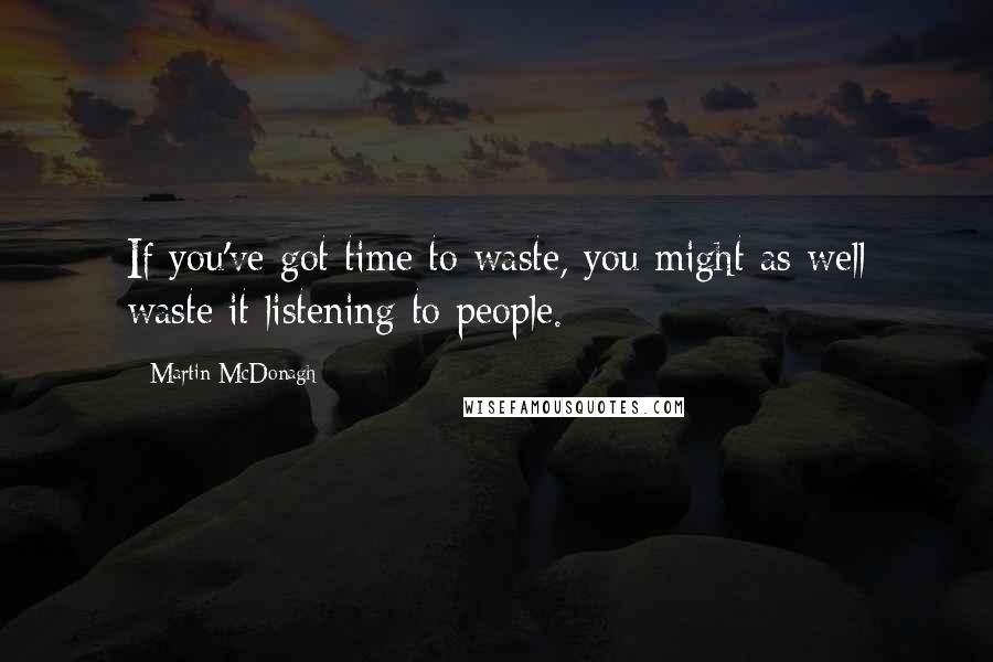 Martin McDonagh Quotes: If you've got time to waste, you might as well waste it listening to people.