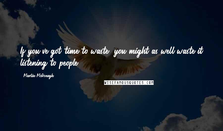 Martin McDonagh Quotes: If you've got time to waste, you might as well waste it listening to people.