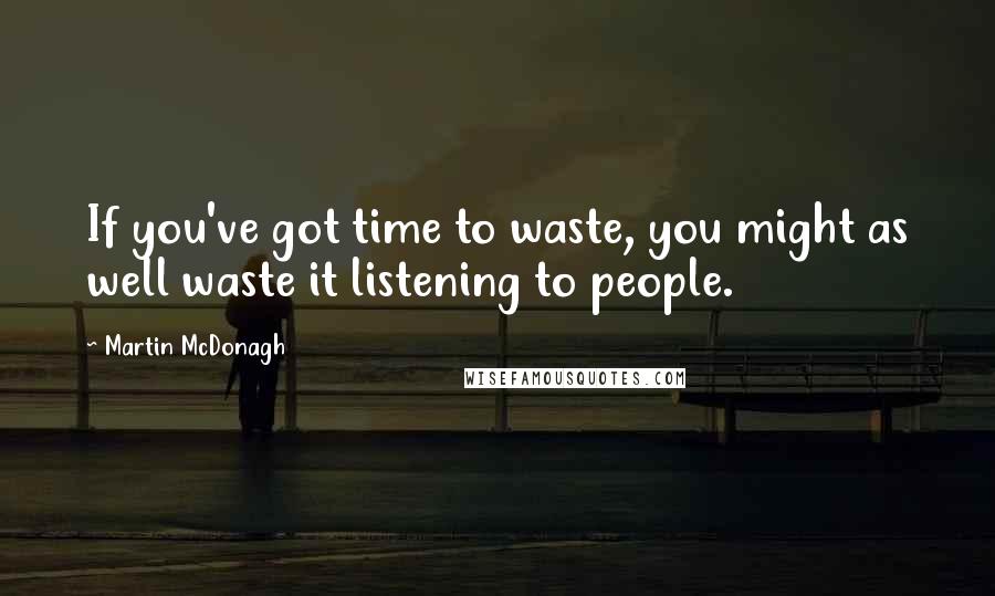 Martin McDonagh Quotes: If you've got time to waste, you might as well waste it listening to people.