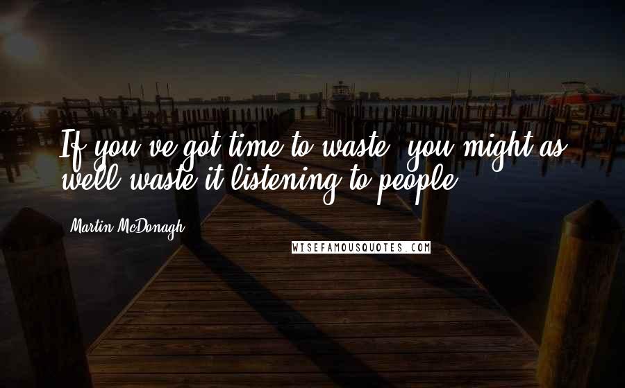 Martin McDonagh Quotes: If you've got time to waste, you might as well waste it listening to people.