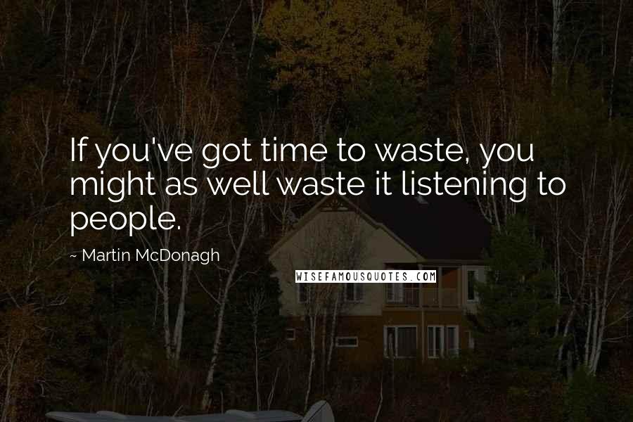 Martin McDonagh Quotes: If you've got time to waste, you might as well waste it listening to people.