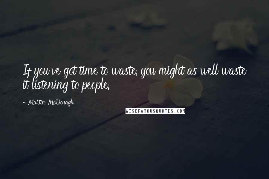 Martin McDonagh Quotes: If you've got time to waste, you might as well waste it listening to people.