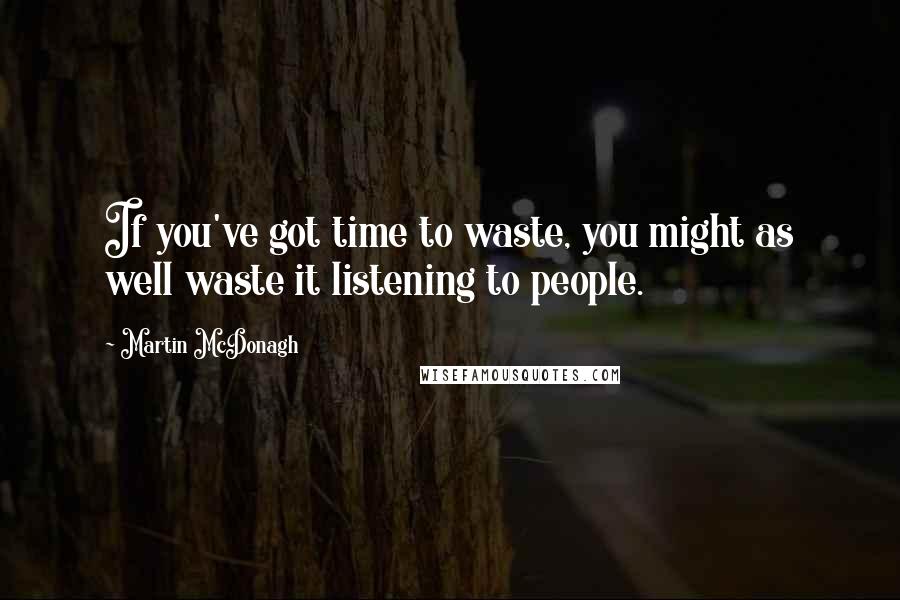 Martin McDonagh Quotes: If you've got time to waste, you might as well waste it listening to people.