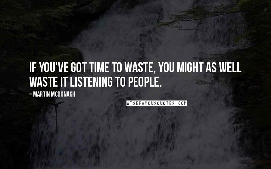 Martin McDonagh Quotes: If you've got time to waste, you might as well waste it listening to people.