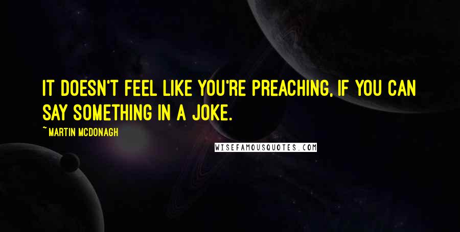 Martin McDonagh Quotes: It doesn't feel like you're preaching, if you can say something in a joke.