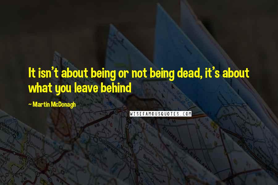 Martin McDonagh Quotes: It isn't about being or not being dead, it's about what you leave behind