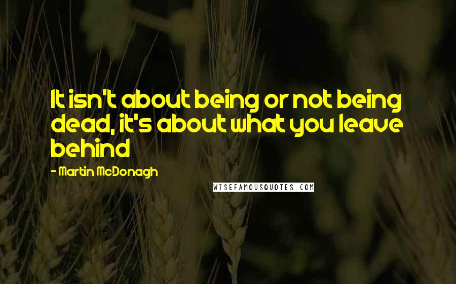 Martin McDonagh Quotes: It isn't about being or not being dead, it's about what you leave behind