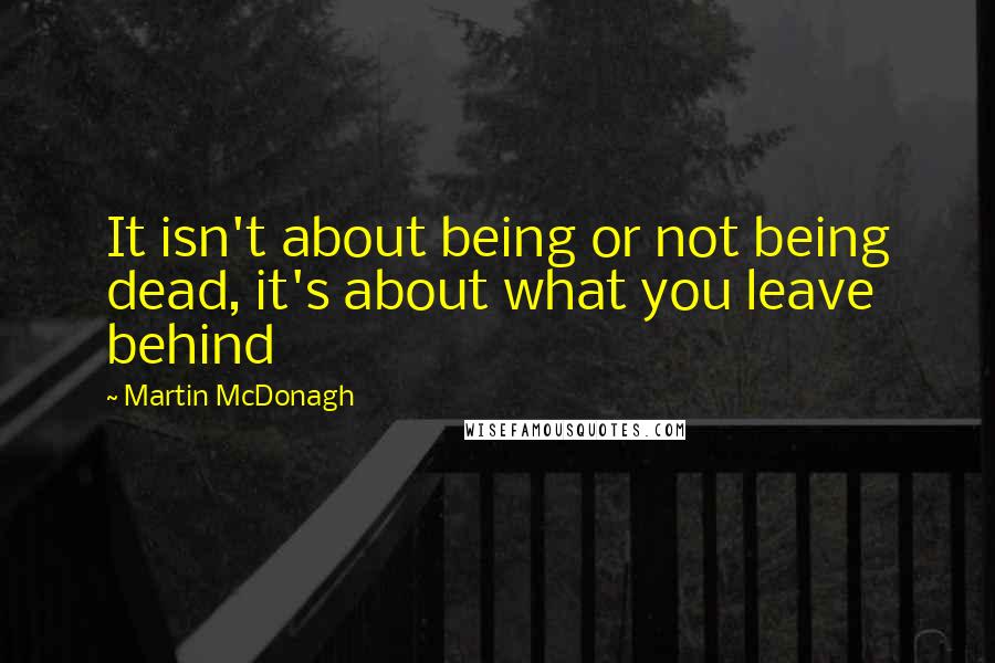 Martin McDonagh Quotes: It isn't about being or not being dead, it's about what you leave behind